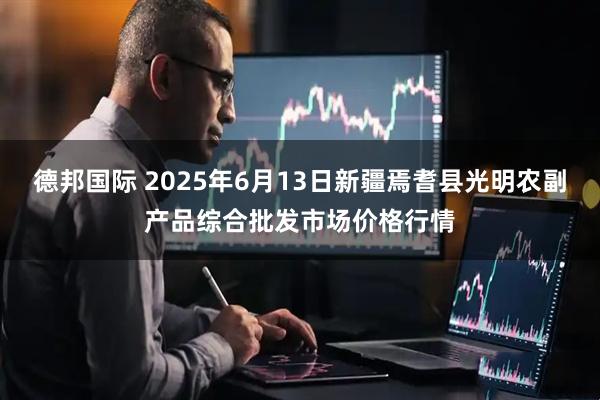 德邦国际 2025年6月13日新疆焉耆县光明农副产品综合批发市场价格行情