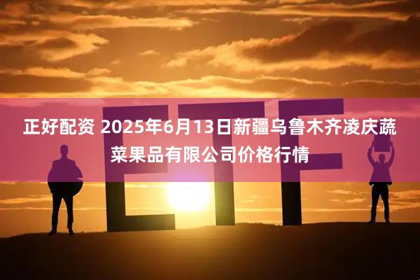 正好配资 2025年6月13日新疆乌鲁木齐凌庆蔬菜果品有限公司价格行情