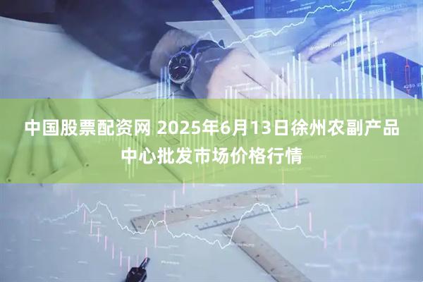 中国股票配资网 2025年6月13日徐州农副产品中心批发市场价格行情