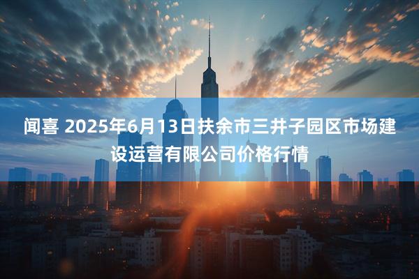 闻喜 2025年6月13日扶余市三井子园区市场建设运营有限公司价格行情