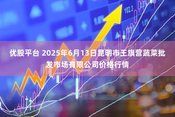 优股平台 2025年6月13日昆明市王旗营蔬菜批发市场有限公司价格行情