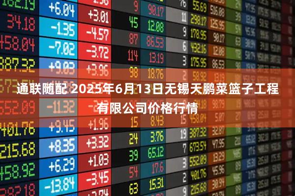 通联随配 2025年6月13日无锡天鹏菜篮子工程有限公司价格行情