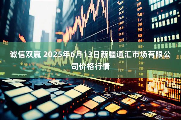 诚信双赢 2025年6月13日新疆通汇市场有限公司价格行情