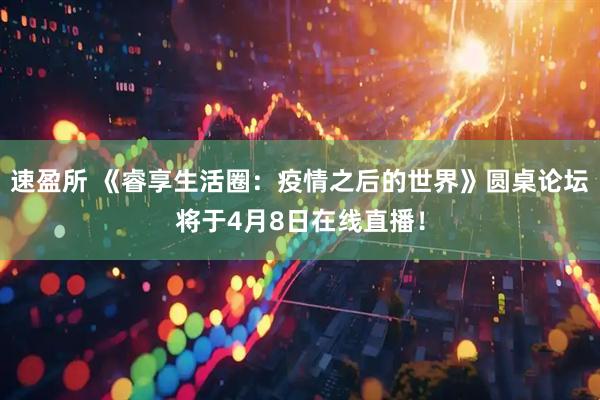 速盈所 《睿享生活圈：疫情之后的世界》圆桌论坛将于4月8日在线直播！