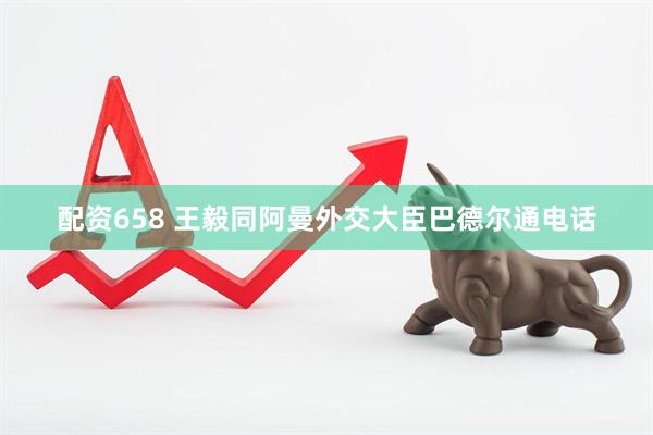配资658 王毅同阿曼外交大臣巴德尔通电话