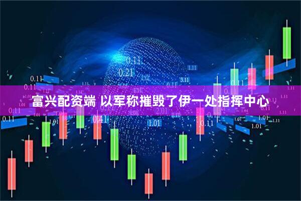 富兴配资端 以军称摧毁了伊一处指挥中心