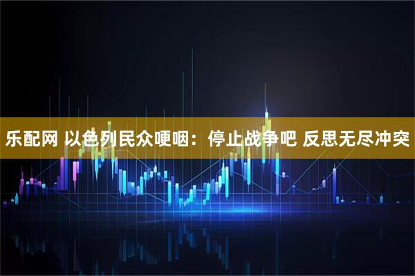 乐配网 以色列民众哽咽：停止战争吧 反思无尽冲突