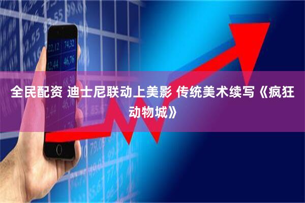 全民配资 迪士尼联动上美影 传统美术续写《疯狂动物城》