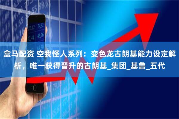 盒马配资 空我怪人系列：变色龙古朗基能力设定解析，唯一获得晋升的古朗基_集团_基鲁_五代