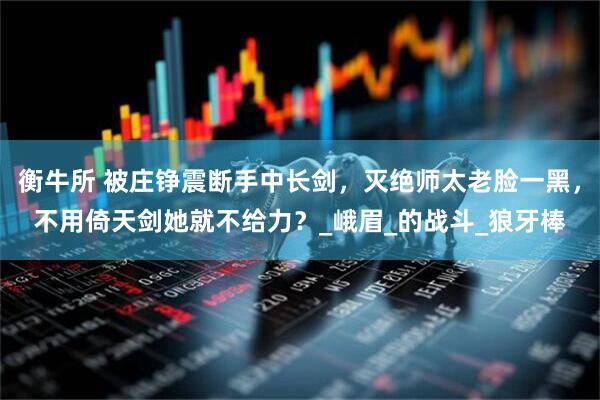 衡牛所 被庄铮震断手中长剑，灭绝师太老脸一黑，不用倚天剑她就不给力？_峨眉_的战斗_狼牙棒