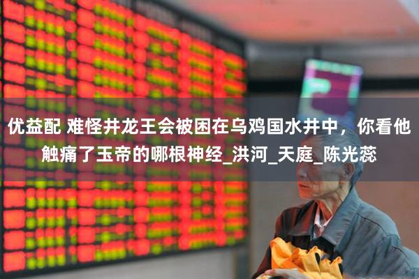 优益配 难怪井龙王会被困在乌鸡国水井中，你看他触痛了玉帝的哪根神经_洪河_天庭_陈光蕊