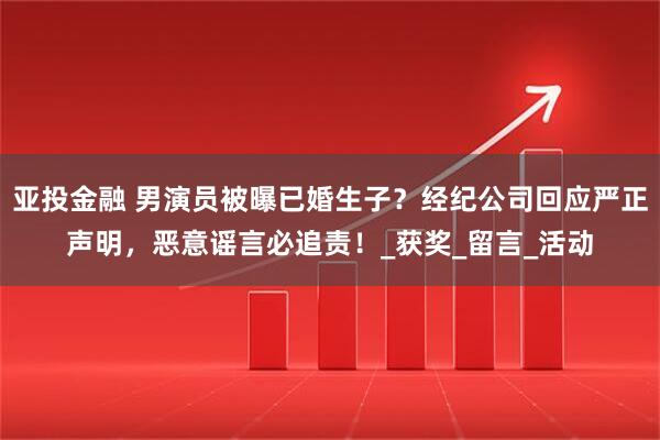 亚投金融 男演员被曝已婚生子？经纪公司回应严正声明，恶意谣言必追责！_获奖_留言_活动