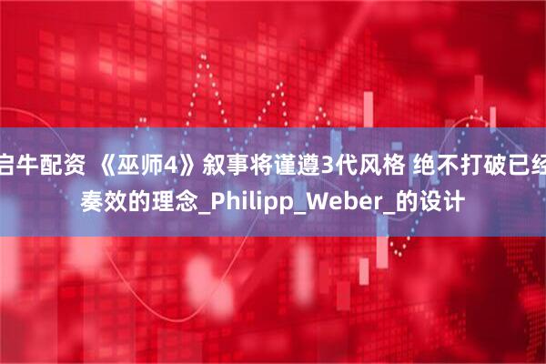 启牛配资 《巫师4》叙事将谨遵3代风格 绝不打破已经奏效的理念_Philipp_Weber_的设计