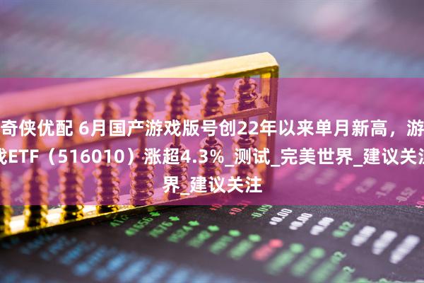 奇侠优配 6月国产游戏版号创22年以来单月新高，游戏ETF（516010）涨超4.3%_测试_完美世界_建议关注