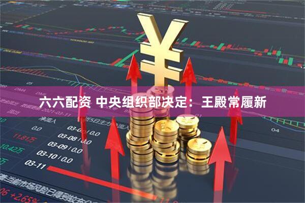 六六配资 中央组织部决定：王殿常履新