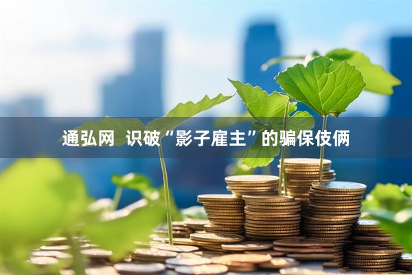 通弘网  识破“影子雇主”的骗保伎俩