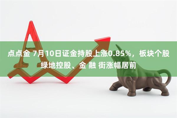 点点金 7月10日证金持股上涨0.85%，板块个股绿地控股、金 融 街涨幅居前