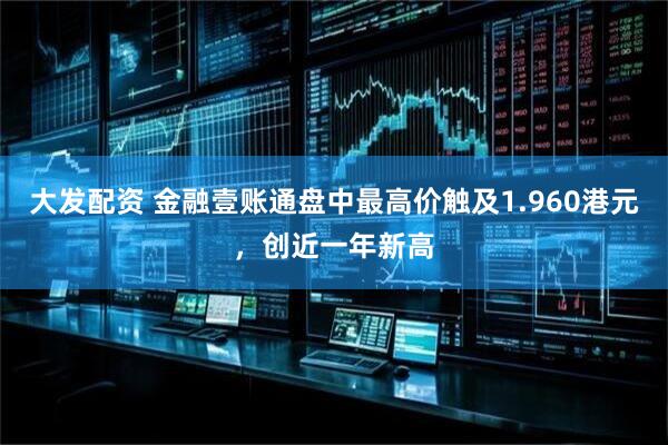 大发配资 金融壹账通盘中最高价触及1.960港元，创近一年新高