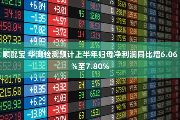 顺配宝 华测检测预计上半年归母净利润同比增6.06%至7.80%