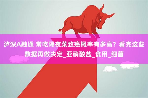 泸深A融通 常吃隔夜菜致癌概率有多高？看完这些数据再做决定_亚硝酸盐_食用_细菌