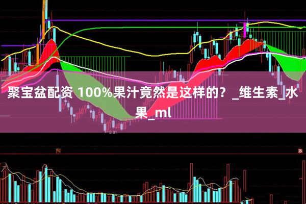 聚宝盆配资 100%果汁竟然是这样的？_维生素_水果_ml