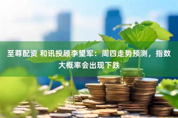 至尊配资 和讯投顾李望军：周四走势预测，指数大概率会出现下跌