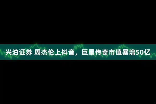 兴泊证券 周杰伦上抖音，巨星传奇市值暴增50亿
