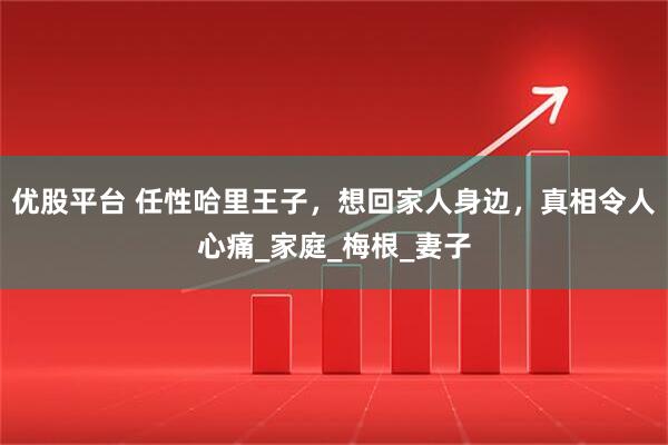 优股平台 任性哈里王子，想回家人身边，真相令人心痛_家庭_梅根_妻子