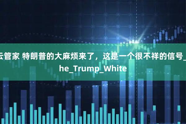 云管家 特朗普的大麻烦来了，这是一个很不祥的信号_the_Trump_White