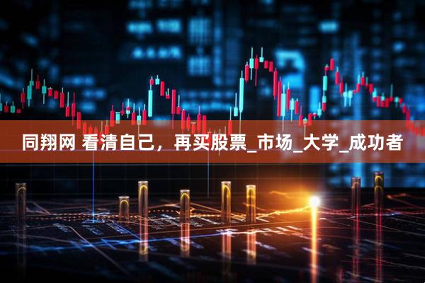同翔网 看清自己，再买股票_市场_大学_成功者