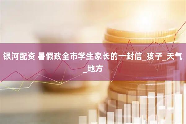 银河配资 暑假致全市学生家长的一封信_孩子_天气_地方
