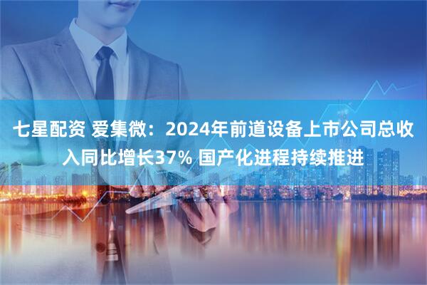 七星配资 爱集微：2024年前道设备上市公司总收入同比增长37% 国产化进程持续推进