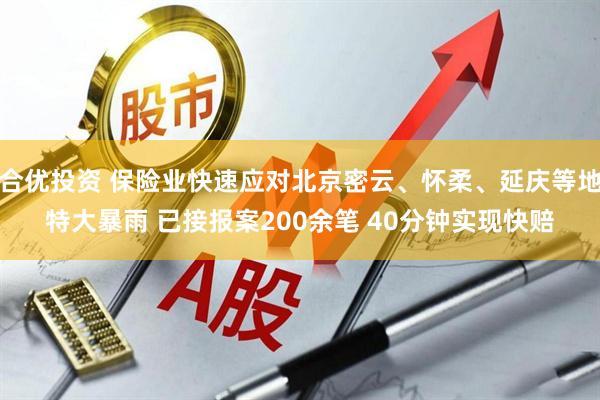 合优投资 保险业快速应对北京密云、怀柔、延庆等地特大暴雨 已接报案200余笔 40分钟实现快赔