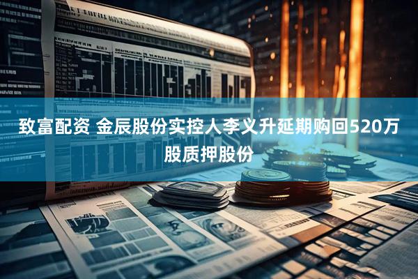 致富配资 金辰股份实控人李义升延期购回520万股质押股份