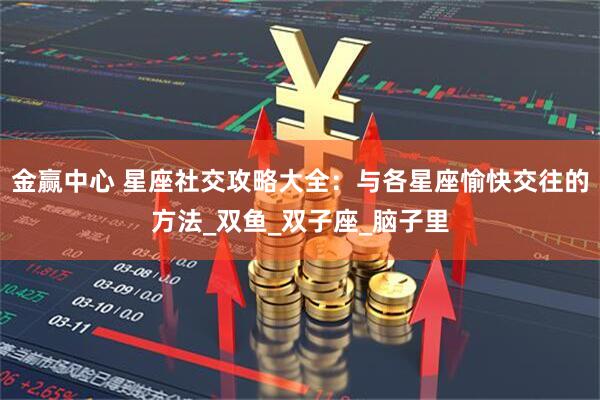 金赢中心 星座社交攻略大全：与各星座愉快交往的方法_双鱼_双子座_脑子里