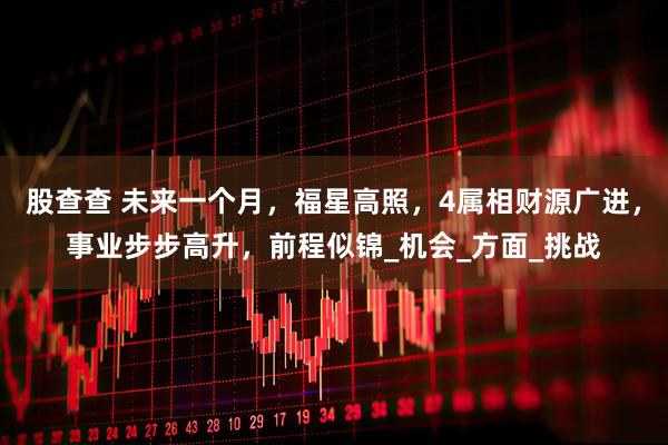 股查查 未来一个月，福星高照，4属相财源广进，事业步步高升，前程似锦_机会_方面_挑战