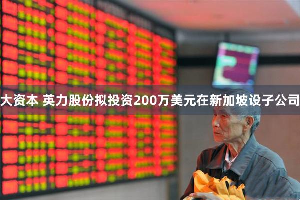 大资本 英力股份拟投资200万美元在新加坡设子公司