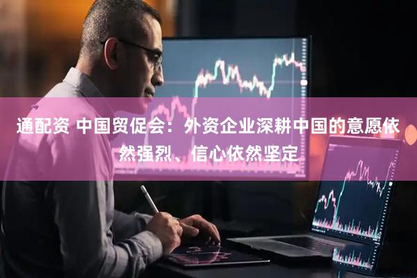 通配资 中国贸促会：外资企业深耕中国的意愿依然强烈、信心依然坚定