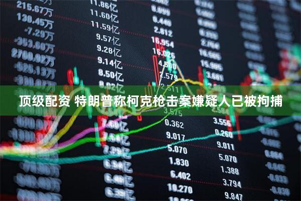 顶级配资 特朗普称柯克枪击案嫌疑人已被拘捕
