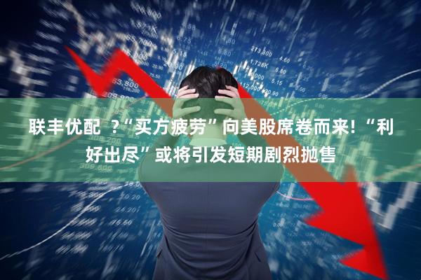 联丰优配  ?“买方疲劳”向美股席卷而来! “利好出尽”或将引发短期剧烈抛售