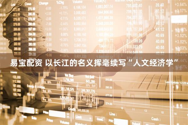易宝配资 以长江的名义挥毫续写“人文经济学”