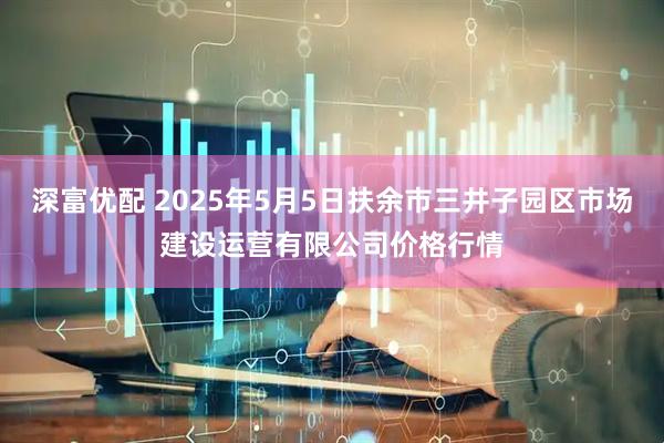 深富优配 2025年5月5日扶余市三井子园区市场建设运营有限公司价格行情