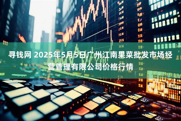 寻钱网 2025年5月5日广州江南果菜批发市场经营管理有限公司价格行情