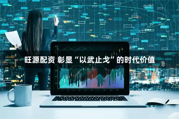 旺源配资 彰显“以武止戈”的时代价值