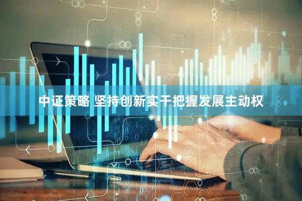中证策略 坚持创新实干把握发展主动权