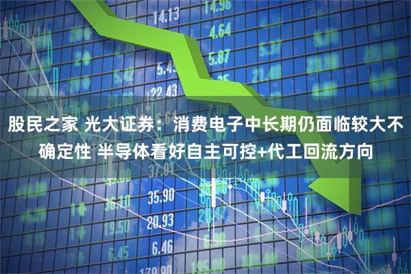 股民之家 光大证券：消费电子中长期仍面临较大不确定性 半导体看好自主可控+代工回流方向