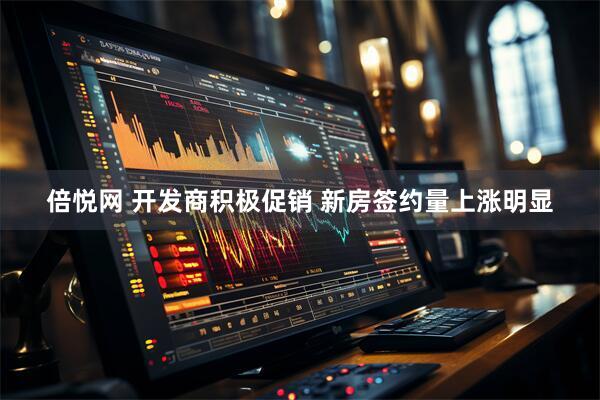倍悦网 开发商积极促销 新房签约量上涨明显