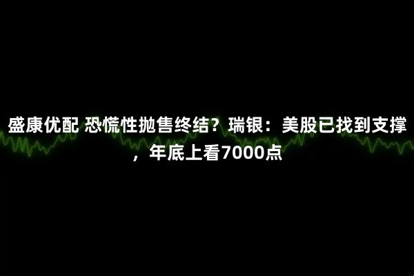 盛康优配 恐慌性抛售终结?瑞银:美股已找到支撑,年底上看7000点