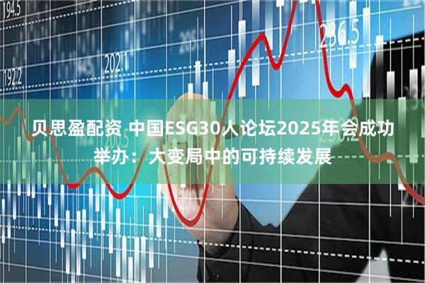 贝思盈配资 中国ESG30人论坛2025年会成功举办：大变局中的可持续发展
