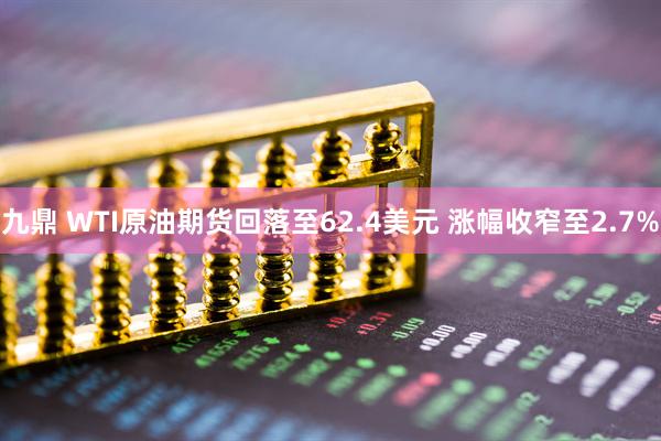 九鼎 WTI原油期货回落至62.4美元 涨幅收窄至2.7%